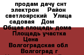 продам дачу снт электрон  › Район ­ светлоярский › Улица ­ садовая › Дом ­ 117 › Общая площадь дома ­ 40 › Площадь участка ­ 600 › Цена ­ 150 000 - Волгоградская обл., Волгоград г. Недвижимость » Дома, коттеджи, дачи продажа   . Волгоградская обл.,Волгоград г.